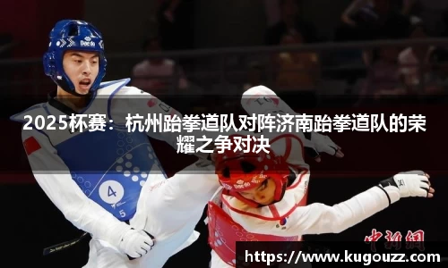 2025杯赛：杭州跆拳道队对阵济南跆拳道队的荣耀之争对决