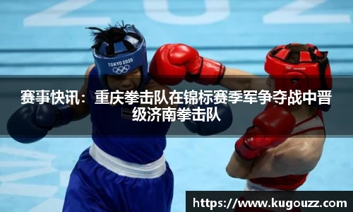 赛事快讯：重庆拳击队在锦标赛季军争夺战中晋级济南拳击队