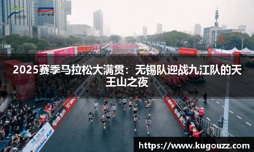 2025赛季马拉松大满贯：无锡队迎战九江队的天王山之夜