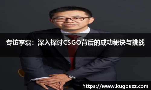 专访李磊：深入探讨CSGO背后的成功秘诀与挑战