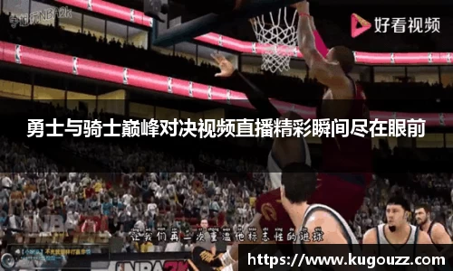 勇士与骑士巅峰对决视频直播精彩瞬间尽在眼前